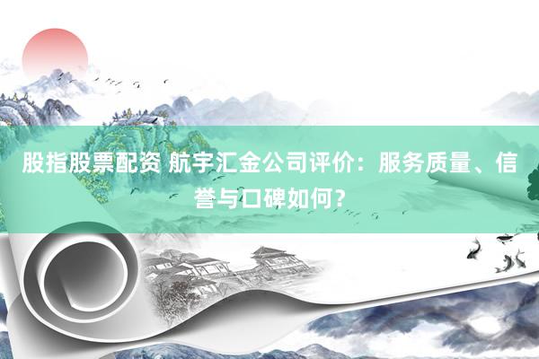 股指股票配资 航宇汇金公司评价：服务质量、信誉与口碑如何？