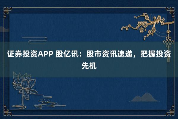 证券投资APP 股亿讯：股市资讯速递，把握投资先机