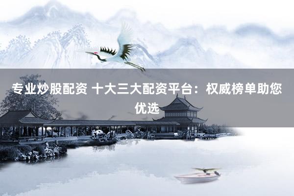 专业炒股配资 十大三大配资平台：权威榜单助您优选