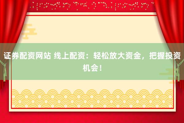 证券配资网站 线上配资：轻松放大资金，把握投资机会！