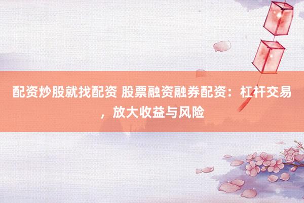 配资炒股就找配资 股票融资融券配资：杠杆交易，放大收益与风险