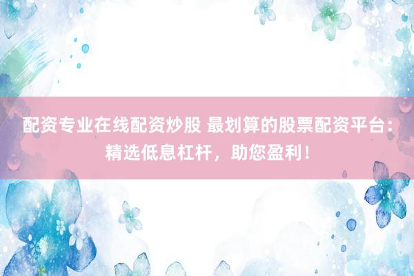 配资专业在线配资炒股 最划算的股票配资平台：精选低息杠杆，助您盈利！