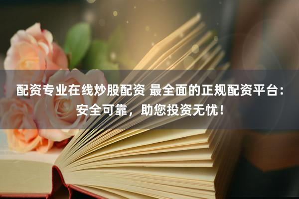 配资专业在线炒股配资 最全面的正规配资平台：安全可靠，助您投资无忧！
