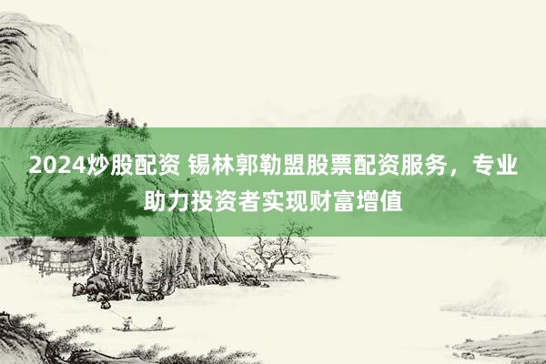 2024炒股配资 锡林郭勒盟股票配资服务，专业助力投资者实现财富增值