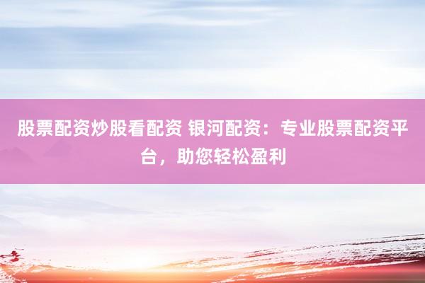 股票配资炒股看配资 银河配资：专业股票配资平台，助您轻松盈利