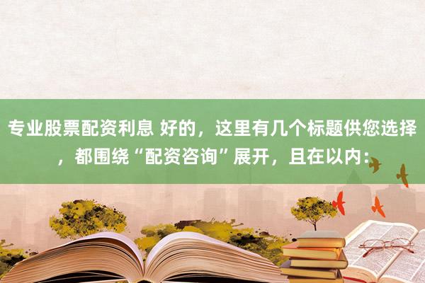 专业股票配资利息 好的，这里有几个标题供您选择，都围绕“配资咨询”展开，且在以内：
