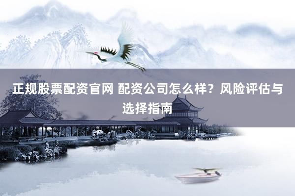 正规股票配资官网 配资公司怎么样？风险评估与选择指南