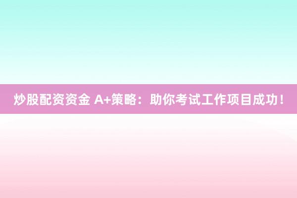 炒股配资资金 A+策略：助你考试工作项目成功！