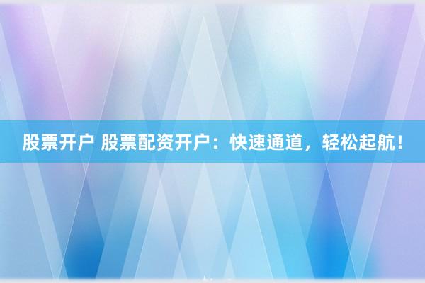 股票开户 股票配资开户：快速通道，轻松起航！