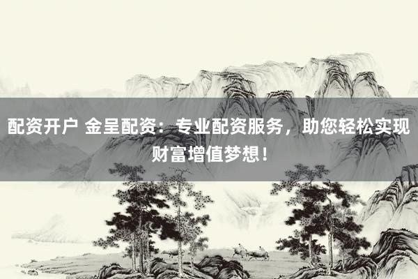 配资开户 金呈配资：专业配资服务，助您轻松实现财富增值梦想！