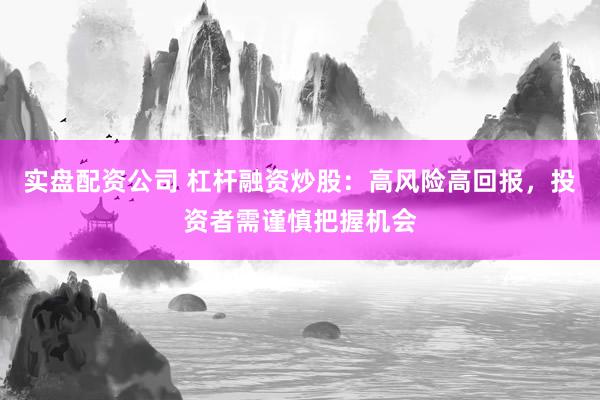 实盘配资公司 杠杆融资炒股：高风险高回报，投资者需谨慎把握机会