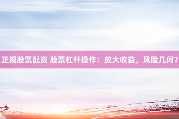 正规股票配资 股票杠杆操作：放大收益，风险几何？