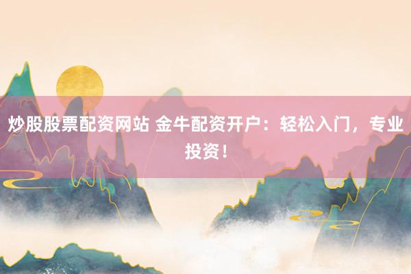 炒股股票配资网站 金牛配资开户：轻松入门，专业投资！