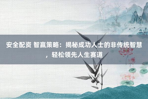 安全配资 智赢策略：揭秘成功人士的非传统智慧，轻松领先人生赛道