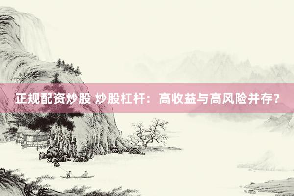 正规配资炒股 炒股杠杆：高收益与高风险并存？