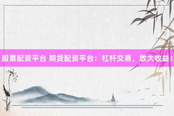 股票配资平台 期货配资平台：杠杆交易，放大收益！