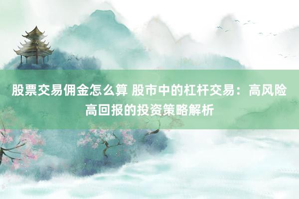 股票交易佣金怎么算 股市中的杠杆交易：高风险高回报的投资策略解析