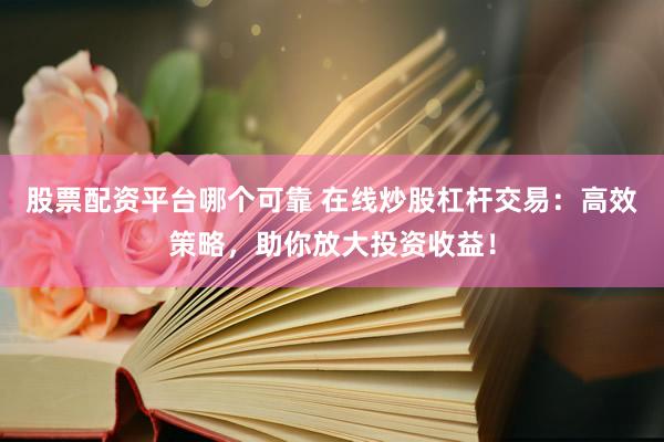 股票配资平台哪个可靠 在线炒股杠杆交易：高效策略，助你放大投资收益！