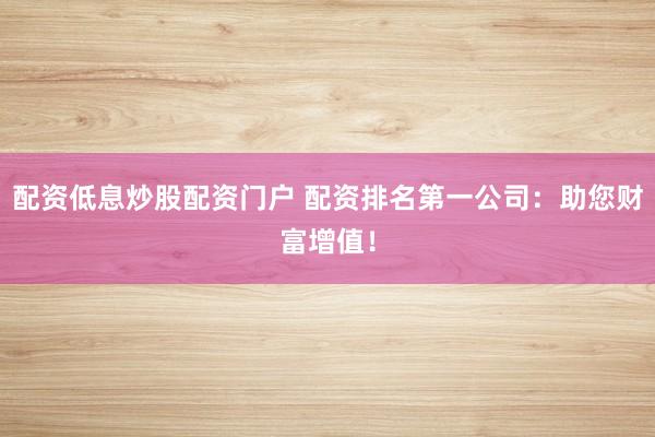 配资低息炒股配资门户 配资排名第一公司：助您财富增值！