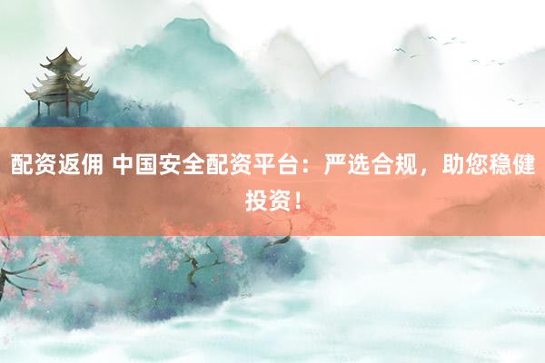 配资返佣 中国安全配资平台：严选合规，助您稳健投资！