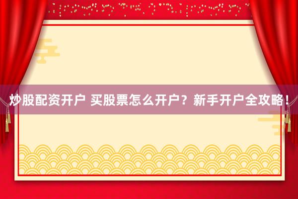 炒股配资开户 买股票怎么开户？新手开户全攻略！