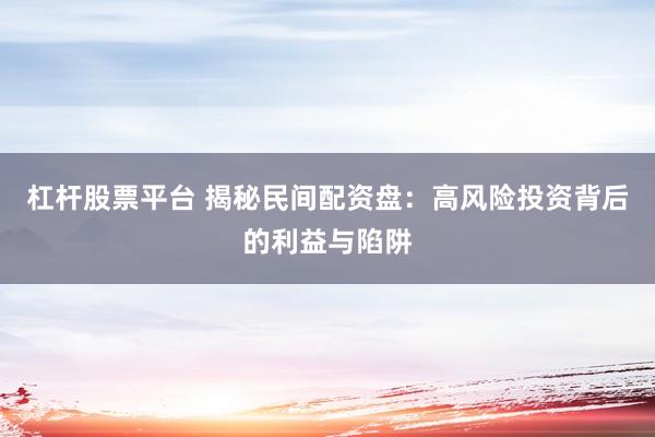 杠杆股票平台 揭秘民间配资盘：高风险投资背后的利益与陷阱