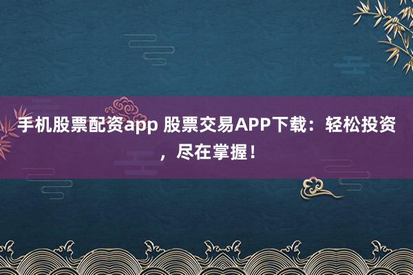 手机股票配资app 股票交易APP下载：轻松投资，尽在掌握！