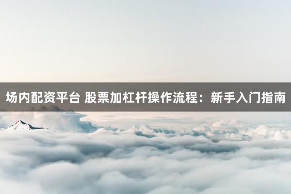 场内配资平台 股票加杠杆操作流程：新手入门指南