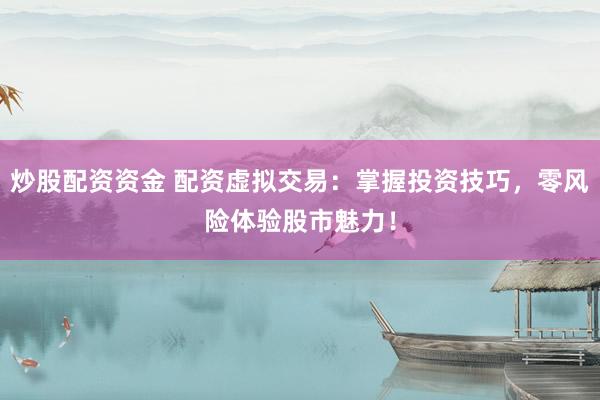 炒股配资资金 配资虚拟交易：掌握投资技巧，零风险体验股市魅力！