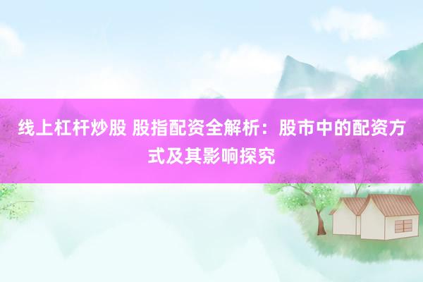 线上杠杆炒股 股指配资全解析：股市中的配资方式及其影响探究