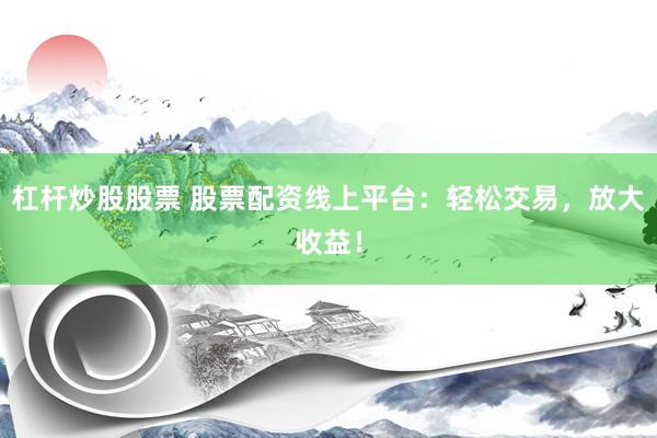 杠杆炒股股票 股票配资线上平台：轻松交易，放大收益！