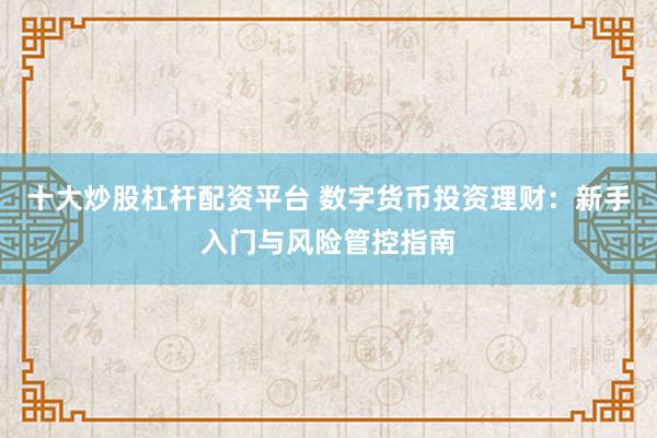十大炒股杠杆配资平台 数字货币投资理财：新手入门与风险管控指南