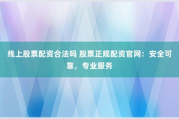 线上股票配资合法吗 股票正规配资官网：安全可靠，专业服务