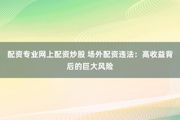 配资专业网上配资炒股 场外配资违法：高收益背后的巨大风险