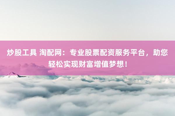 炒股工具 淘配网：专业股票配资服务平台，助您轻松实现财富增值梦想！